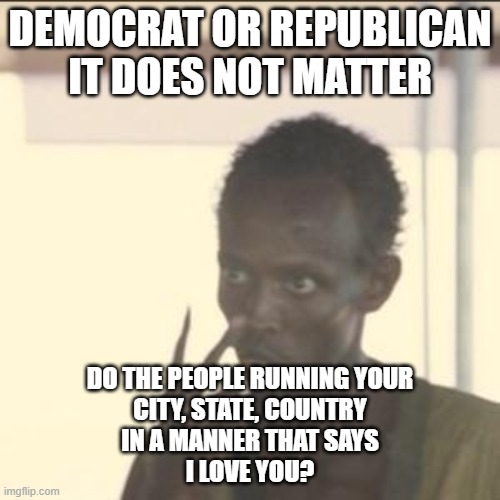 it doesn't matter | DEMOCRAT OR REPUBLICAN
IT DOES NOT MATTER; DO THE PEOPLE RUNNING YOUR
CITY, STATE, COUNTRY
IN A MANNER THAT SAYS
I LOVE YOU? | image tagged in memes,look at me,democrat,republican | made w/ Imgflip meme maker