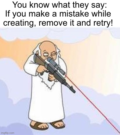 get it?? | You know what they say:; If you make a mistake while creating, remove it and retry! | image tagged in god sniper family guy | made w/ Imgflip meme maker