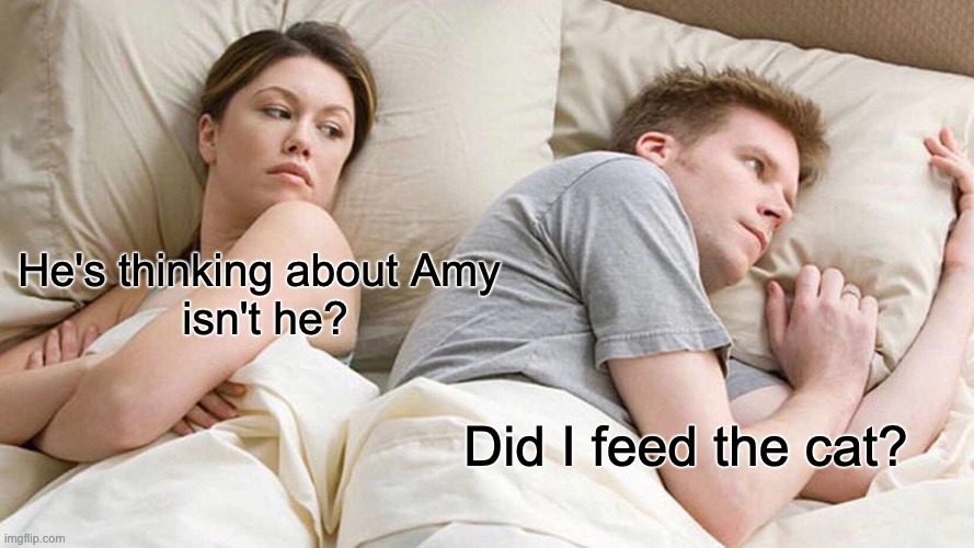 I Bet He's Thinking About Other Women | He's thinking about Amy 
isn't he? Did I feed the cat? | image tagged in memes,i bet he's thinking about other women | made w/ Imgflip meme maker