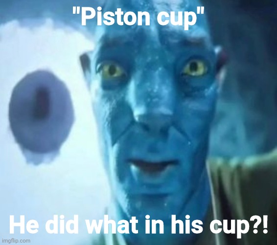 Avatar guy | "Piston cup"; He did what in his cup?! | image tagged in avatar guy | made w/ Imgflip meme maker
