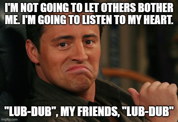 Proud Joey | I'M NOT GOING TO LET OTHERS BOTHER ME. I'M GOING TO LISTEN TO MY HEART. "LUB-DUB", MY FRIENDS, "LUB-DUB" | image tagged in proud joey | made w/ Imgflip meme maker