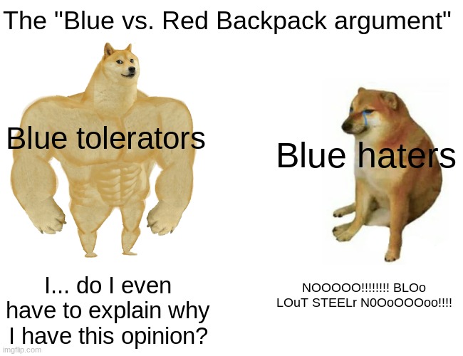 Don't support stupid stereotypes. | The "Blue vs. Red Backpack argument"; Blue tolerators; Blue haters; I... do I even have to explain why I have this opinion? NOOOOO!!!!!!!! BLOo LOuT STEELr N0OoOOOoo!!!! | image tagged in memes,buff doge vs cheems | made w/ Imgflip meme maker