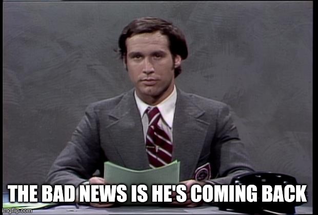 chevy chase | THE BAD NEWS IS HE'S COMING BACK | image tagged in chevy chase | made w/ Imgflip meme maker