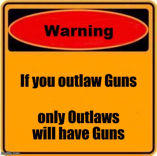Warning Sign Meme | If you outlaw Guns only Outlaws will have Guns | image tagged in memes,warning sign | made w/ Imgflip meme maker
