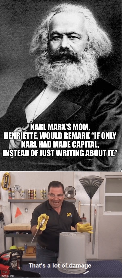 KARL MARX’S MOM, HENRIETTE, WOULD REMARK “IF ONLY KARL HAD MADE CAPITAL, INSTEAD OF JUST WRITING ABOUT IT.” | image tagged in karl marx,thats a lot of damage | made w/ Imgflip meme maker