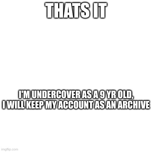 hehe | THATS IT; I'M UNDERCOVER AS A 9 YR OLD, I WILL KEEP MY ACCOUNT AS AN ARCHIVE | image tagged in trolling complete | made w/ Imgflip meme maker