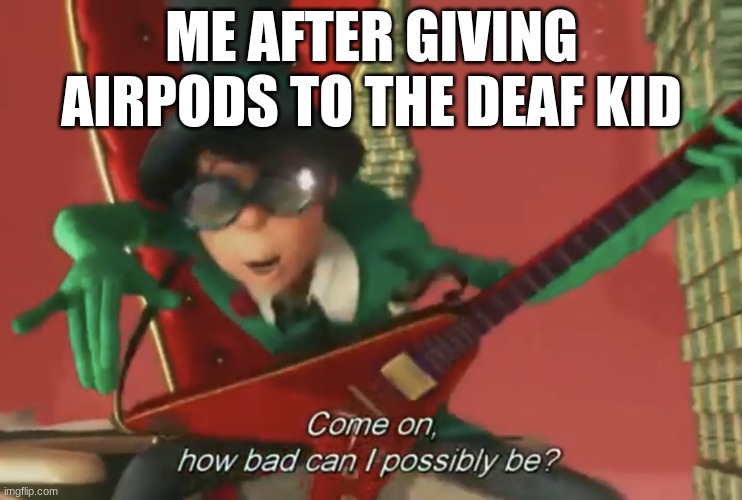 My Mistake | ME AFTER GIVING AIRPODS TO THE DEAF KID | image tagged in come on how bad can i possibly be | made w/ Imgflip meme maker
