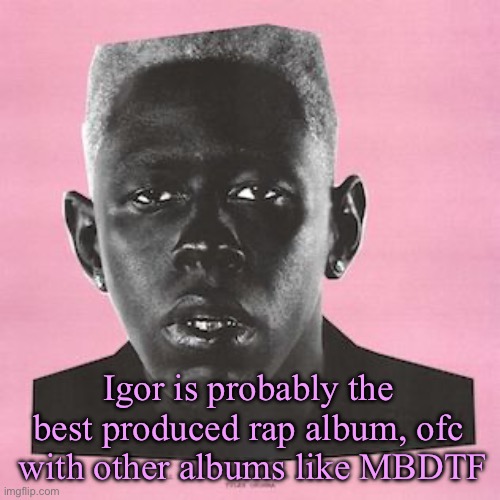 Igor is probably the best produced rap album, ofc  with other albums like MBDTF | made w/ Imgflip meme maker