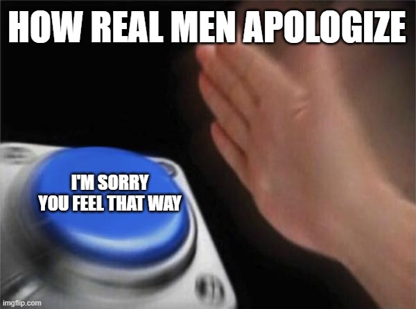 How Real Men Apologize | HOW REAL MEN APOLOGIZE; I'M SORRY YOU FEEL THAT WAY | image tagged in memes,blank nut button,the only way | made w/ Imgflip meme maker