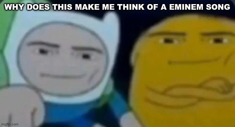 man face adventure time | WHY DOES THIS MAKE ME THINK OF A EMINEM SONG | image tagged in man face adventure time | made w/ Imgflip meme maker