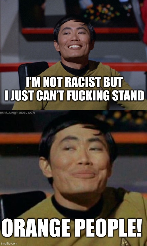 I’M NOT RACIST BUT I JUST CAN’T FUCKING STAND ORANGE PEOPLE! | image tagged in sulu smug,sulu | made w/ Imgflip meme maker