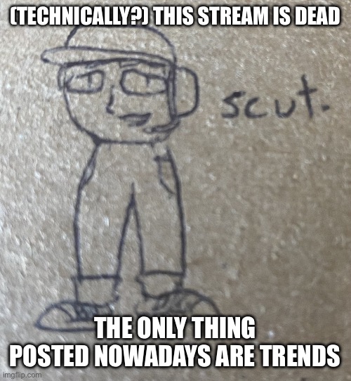 Scut | (TECHNICALLY?) THIS STREAM IS DEAD; THE ONLY THING POSTED NOWADAYS ARE TRENDS | image tagged in scut | made w/ Imgflip meme maker