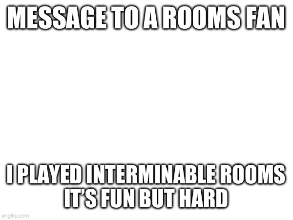 MESSAGE TO A ROOMS FAN; I PLAYED INTERMINABLE ROOMS
IT’S FUN BUT HARD | made w/ Imgflip meme maker