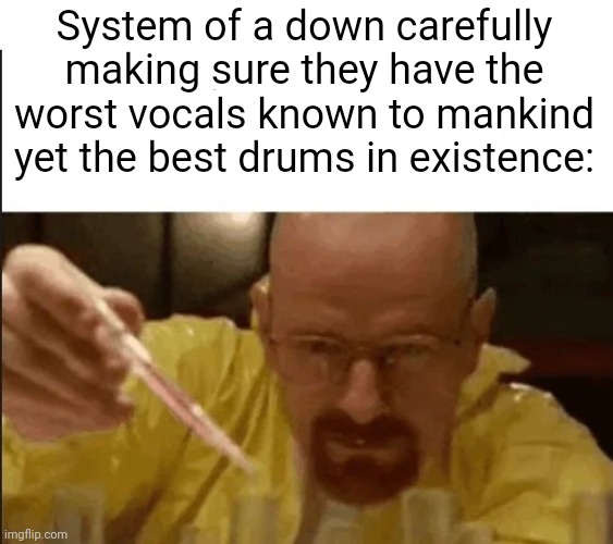 "GREEEBEBEBEBEBERAAAAAGWAGWAGWGWGAAAA" | System of a down carefully making sure they have the worst vocals known to mankind yet the best drums in existence: | image tagged in carefully crafting the worst you've ever seen | made w/ Imgflip meme maker
