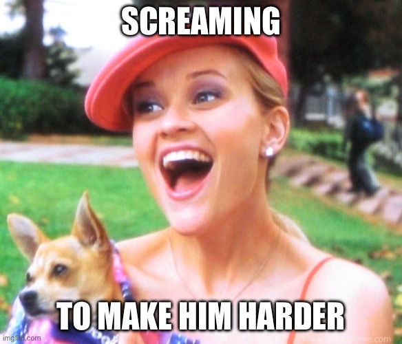 Screaming | SCREAMING; TO MAKE HIM HARDER | image tagged in legally blonde | made w/ Imgflip meme maker