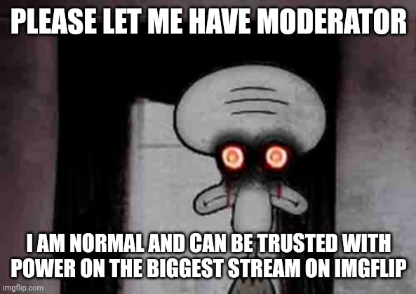 Squidward's Suicide | PLEASE LET ME HAVE MODERATOR; I AM NORMAL AND CAN BE TRUSTED WITH POWER ON THE BIGGEST STREAM ON IMGFLIP | image tagged in squidward's suicide | made w/ Imgflip meme maker