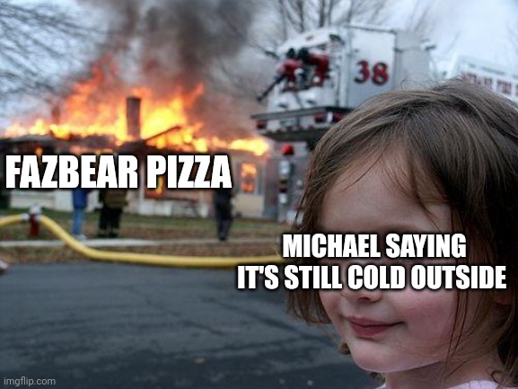 Disaster Girl | FAZBEAR PIZZA; MICHAEL SAYING IT'S STILL COLD OUTSIDE | image tagged in memes,disaster girl | made w/ Imgflip meme maker