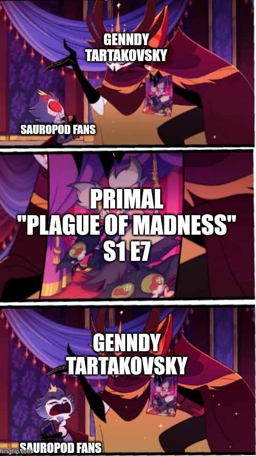 Genndy Tartakovsky Ruining Dinosaurs | GENNDY TARTAKOVSKY; SAUROPOD FANS; PRIMAL
"PLAGUE OF MADNESS"
S1 E7; GENNDY TARTAKOVSKY; SAUROPOD FANS | image tagged in stolas cries at picture | made w/ Imgflip meme maker