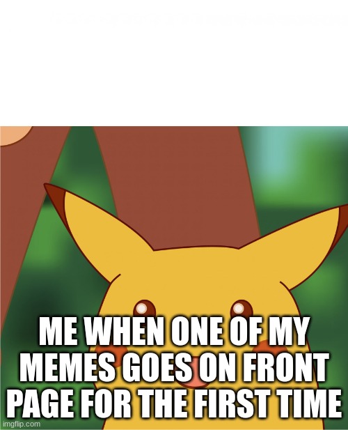 almost there boys | ME WHEN ONE OF MY MEMES GOES ON FRONT PAGE FOR THE FIRST TIME | image tagged in surprised pikachu high quality | made w/ Imgflip meme maker