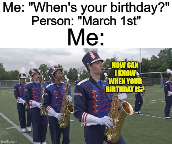 Lol :] | Me: "When's your birthday?"; Person: "March 1st"; Me:; NOW CAN I KNOW WHEN YOUR BIRTHDAY IS? | made w/ Imgflip meme maker