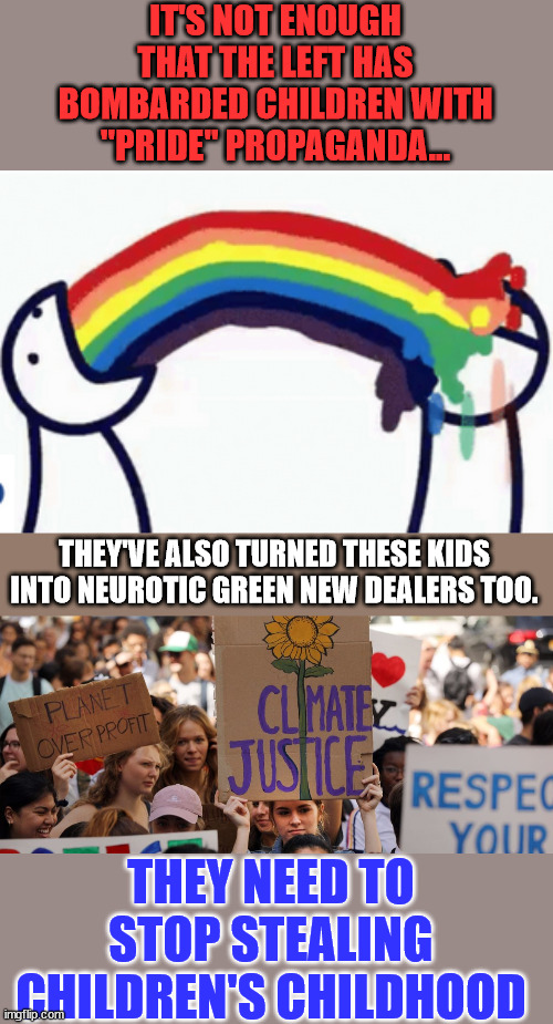 Leave children out of your politics... | IT'S NOT ENOUGH THAT THE LEFT HAS BOMBARDED CHILDREN WITH "PRIDE" PROPAGANDA... THEY'VE ALSO TURNED THESE KIDS INTO NEUROTIC GREEN NEW DEALERS TOO. THEY NEED TO STOP STEALING CHILDREN'S CHILDHOOD | image tagged in liberal,politics | made w/ Imgflip meme maker