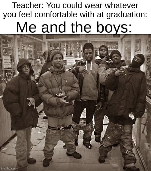 End of school year meme | Me and the boys:; Teacher: You could wear whatever you feel comfortable with at graduation: | image tagged in all my homies hate,graduation,me and the boys,fun,school | made w/ Imgflip meme maker