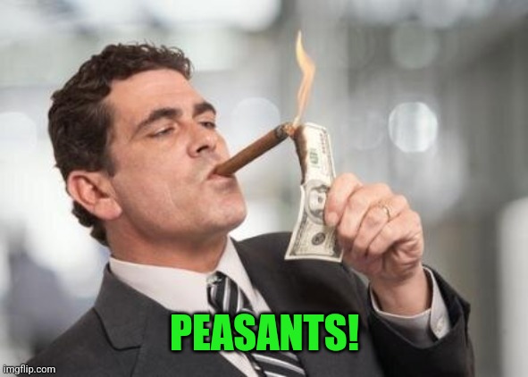 rich guy burning money | PEASANTS! | image tagged in rich guy burning money | made w/ Imgflip meme maker