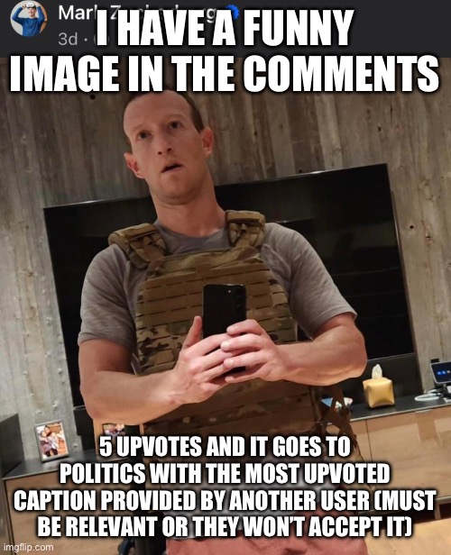 Moment | I HAVE A FUNNY IMAGE IN THE COMMENTS; 5 UPVOTES AND IT GOES TO POLITICS WITH THE MOST UPVOTED CAPTION PROVIDED BY ANOTHER USER (MUST BE RELEVANT OR THEY WON’T ACCEPT IT) | made w/ Imgflip meme maker