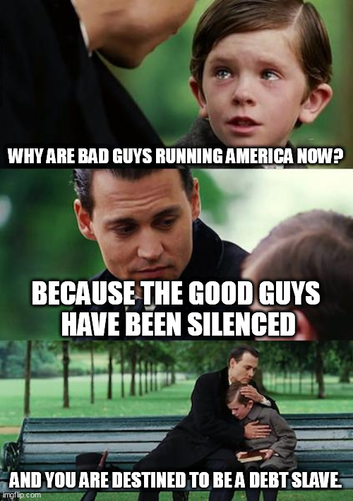 Sorry, kid. | WHY ARE BAD GUYS RUNNING AMERICA NOW? BECAUSE THE GOOD GUYS
 HAVE BEEN SILENCED; AND YOU ARE DESTINED TO BE A DEBT SLAVE. | image tagged in memes,finding neverland,debt | made w/ Imgflip meme maker