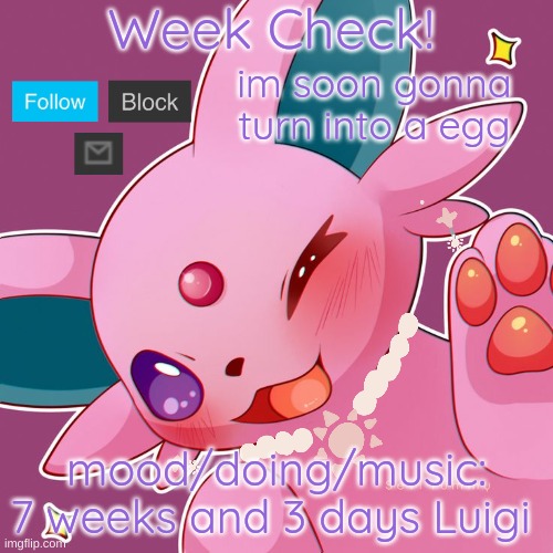 ? | Week Check! im soon gonna turn into a egg; mood/doing/music: 7 weeks and 3 days Luigi | image tagged in loomian legacy,espeon,eevee,eeveelutions,pokemon | made w/ Imgflip meme maker