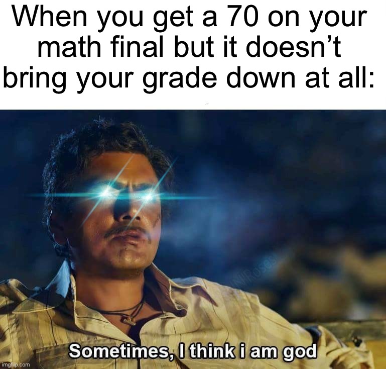 This happened to me today unfortunately, I’m good at everything else except math. | When you get a 70 on your math final but it doesn’t bring your grade down at all: | image tagged in sometimes i think i am god,memes,funny,true story,relatable memes,school | made w/ Imgflip meme maker