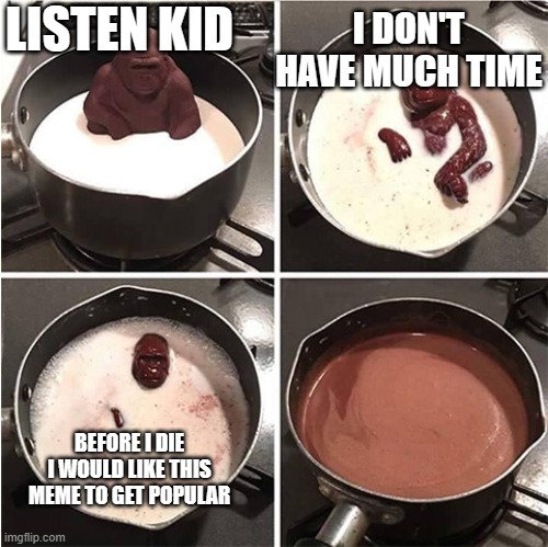 listen to monkeys request | LISTEN KID; I DON'T HAVE MUCH TIME; BEFORE I DIE I WOULD LIKE THIS MEME TO GET POPULAR | image tagged in listen kid i don't have much time chocolate | made w/ Imgflip meme maker