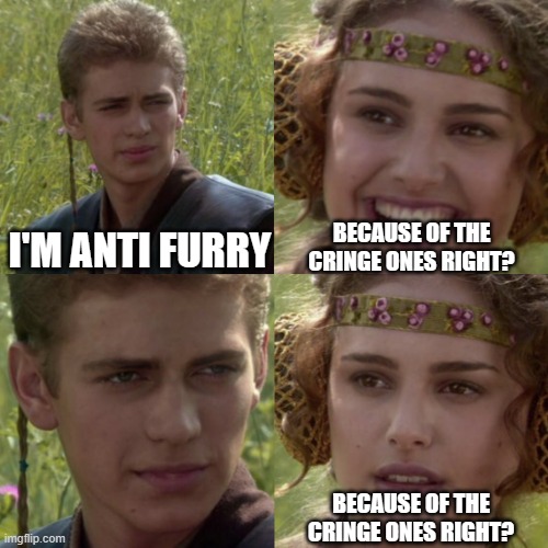 this happened to me 2 days ago | I'M ANTI FURRY; BECAUSE OF THE CRINGE ONES RIGHT? BECAUSE OF THE CRINGE ONES RIGHT? | image tagged in for the better right blank | made w/ Imgflip meme maker