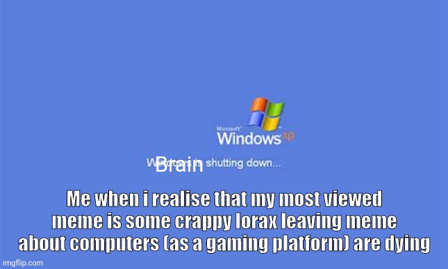 How tf man | Brain; Me when i realise that my most viewed meme is some crappy lorax leaving meme about computers (as a gaming platform) are dying | image tagged in windows xp is shutting down | made w/ Imgflip meme maker