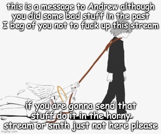 I want this stream to remain clean I just don't want you to send that stuff | this is a message to Andrew although you did some bad stuff in the past I beg of you not to fuck up this stream; if you are gonna send that stuff do it in the horny stream or smth just not here please | made w/ Imgflip meme maker