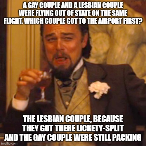 Not really political, but in the spirit of "pride month?" | A GAY COUPLE AND A LESBIAN COUPLE WERE FLYING OUT OF STATE ON THE SAME FLIGHT. WHICH COUPLE GOT TO THE AIRPORT FIRST? THE LESBIAN COUPLE, BECAUSE THEY GOT THERE LICKETY-SPLIT AND THE GAY COUPLE WERE STILL PACKING | image tagged in memes,laughing leo | made w/ Imgflip meme maker