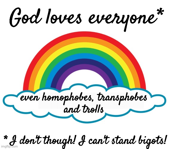 God loves everyone - Anti-Christian LGBT pride retort for the homophobes and transphobes blaming religion | God loves everyone*; even homophobes, transphobes
and trolls; * I don't though! I can't stand bigots! | image tagged in die mad about it rainbow meme,lgbt,god loves everyone,gay pride,god,homophobia | made w/ Imgflip meme maker
