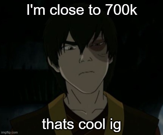 Zuko temp | I'm close to 700k; thats cool ig | image tagged in zuko temp | made w/ Imgflip meme maker