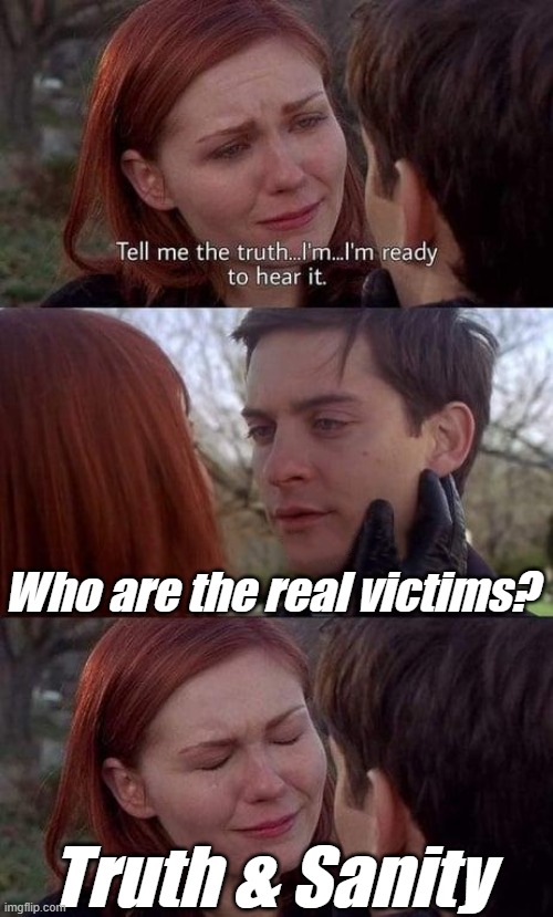 Tell me the truth, I'm ready to hear it | Who are the real victims? Truth & Sanity | image tagged in tell me the truth i'm ready to hear it | made w/ Imgflip meme maker