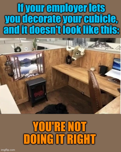 Make yourself at home | If your employer lets you decorate your cubicle, and it doesn't look like this:; YOU'RE NOT DOING IT RIGHT | image tagged in office,cubicle,decorating,you're doing it wrong | made w/ Imgflip meme maker