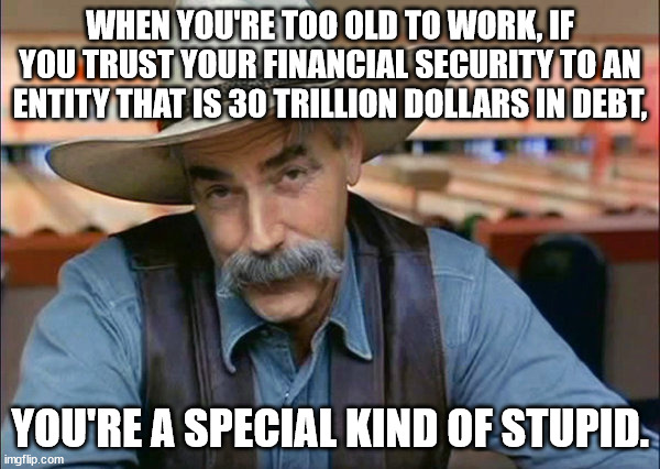 Abolish Social Security. | WHEN YOU'RE TOO OLD TO WORK, IF YOU TRUST YOUR FINANCIAL SECURITY TO AN ENTITY THAT IS 30 TRILLION DOLLARS IN DEBT, YOU'RE A SPECIAL KIND OF STUPID. | image tagged in sam elliott special kind of stupid | made w/ Imgflip meme maker