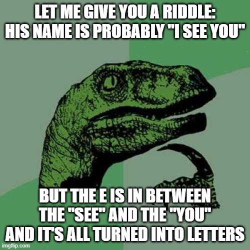 Riddle to Solve | LET ME GIVE YOU A RIDDLE: HIS NAME IS PROBABLY "I SEE YOU"; BUT THE E IS IN BETWEEN THE "SEE" AND THE "YOU" AND IT'S ALL TURNED INTO LETTERS | image tagged in memes,philosoraptor | made w/ Imgflip meme maker