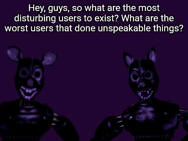 I need to know for my project | Hey, guys, so what are the most disturbing users to exist? What are the worst users that done unspeakable things? | image tagged in disturbing,users | made w/ Imgflip meme maker