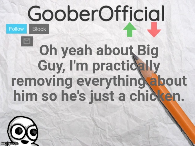 GooberOfficial | Oh yeah about Big Guy, I'm practically removing everything about him so he's just a chicken. | image tagged in gooberofficial | made w/ Imgflip meme maker