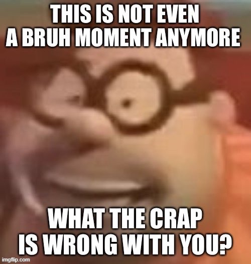 This is not even a bruh moment anymore | image tagged in this is not even a bruh moment anymore | made w/ Imgflip meme maker