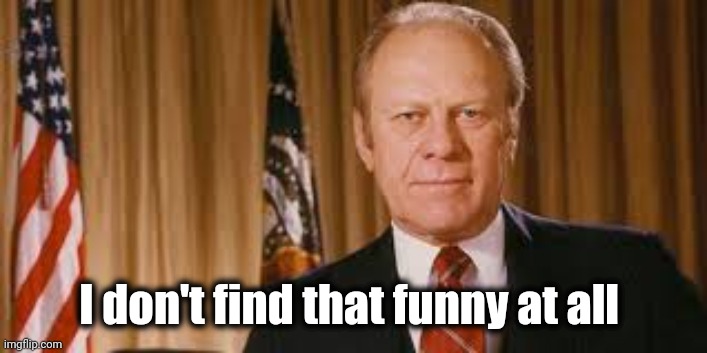 Gerald Ford Meme | I don't find that funny at all | image tagged in gerald ford meme | made w/ Imgflip meme maker