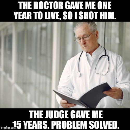 THE DOCTOR GAVE ME ONE YEAR TO LIVE, SO I SHOT HIM. THE JUDGE GAVE ME 15 YEARS. PROBLEM SOLVED. | made w/ Imgflip meme maker