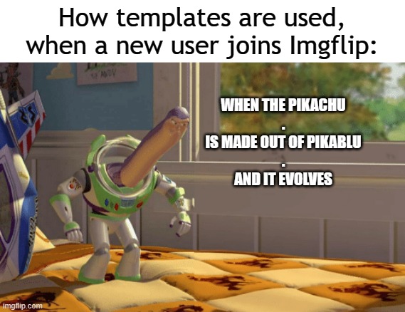 PTM: Poor Template Management | How templates are used, when a new user joins Imgflip:; WHEN THE PIKACHU
.
IS MADE OUT OF PIKABLU
.
AND IT EVOLVES | image tagged in hmm yes the floor here is made out of x | made w/ Imgflip meme maker