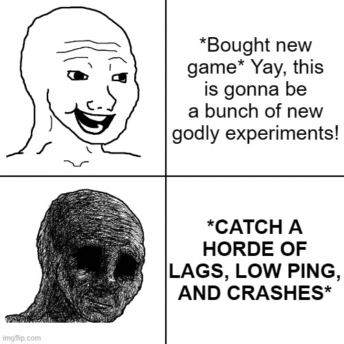 Worst problem ever | *Bought new game* Yay, this is gonna be a bunch of new godly experiments! *CATCH A HORDE OF LAGS, LOW PING, AND CRASHES* | image tagged in happy wojak vs depressed wojak | made w/ Imgflip meme maker