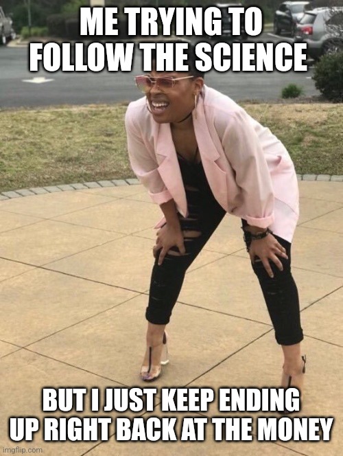Out of breath woman | ME TRYING TO FOLLOW THE SCIENCE; BUT I JUST KEEP ENDING UP RIGHT BACK AT THE MONEY | image tagged in out of breath woman | made w/ Imgflip meme maker